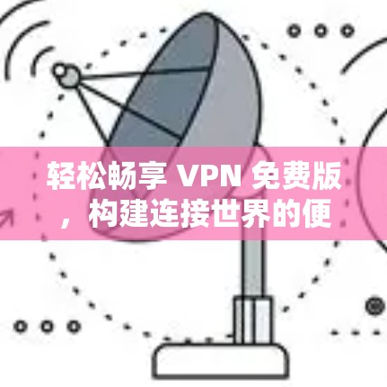 轻松畅享 VPN 免费版,构建连接世界的便捷新方式