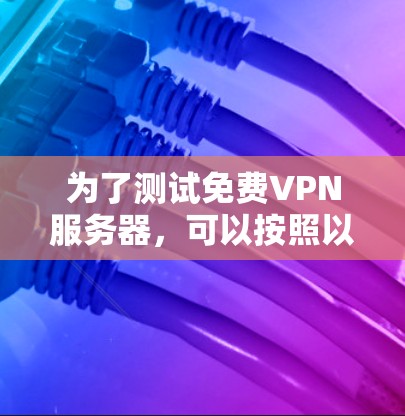 为了测试免费VPN服务器,可以按照以下步骤进行