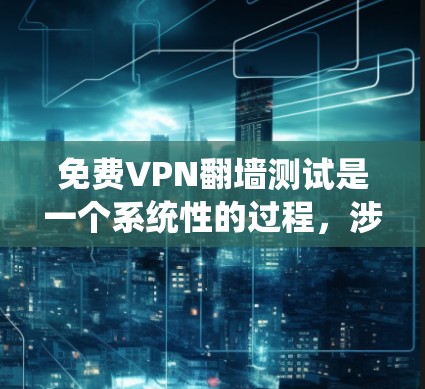 免费VPN翻墙测试是一个系统性的过程,涉及多个步骤和注意事项,以下是详细的总结 免费VPN翻墙测试是一个系统性的过程,涉及多个步骤和注意事项,以下是详细的总结