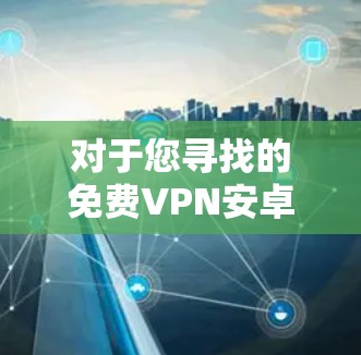 对于您寻找的免费VPN安卓版本的建议如下 对于您寻找的免费VPN安卓版本的建议如下