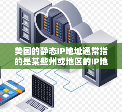 美国的静态IP地址通常指的是某些州或地区的IP地址会被限制为静止状态,无法在网络中被访问。这些静态IP地址可能因为特定的政策、法规或法律规定而无法使用。以下是一些美国的静态IP地址范围及特点 美国的静态IP地址通常指的是某些州或地区的IP地址会被限制为静止状态,无法在网络中被访问。这些静态IP地址可能因为特定的政策、法规或法律规定而无法使用。以下是一些美国的静态IP地址范围及特点