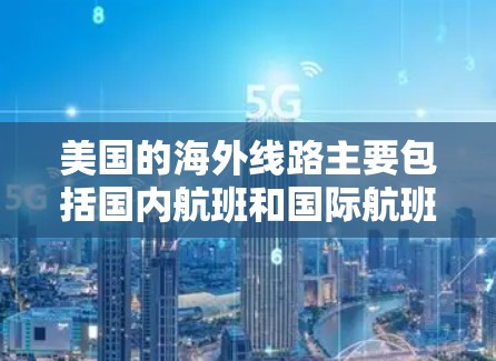 美国的海外线路主要包括国内航班和国际航班。以下是一些主要的美国航班信息