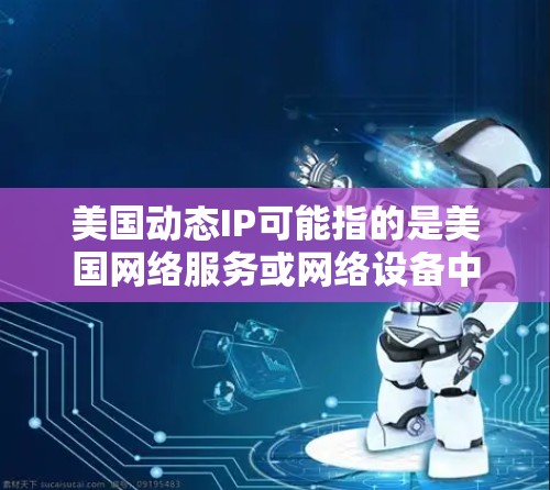 美国动态IP可能指的是美国网络服务或网络设备中的动态IP配置,或者是美国政府或网络管理机构提供的一些动态IP数据。以下是一些可能相关的信息和解释