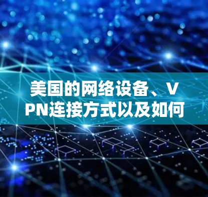 美国的网络设备、VPN连接方式以及如何管理这些设备，是访问美国服务器的关键步骤。以下是关于美国VPN线路的详细信息
