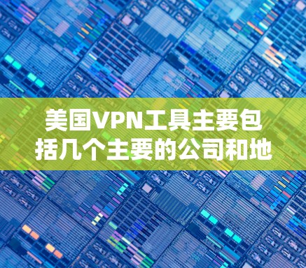 美国VPN工具主要包括几个主要的公司和地区,这些公司提供通过VPN访问美国或其他全球地区的网络服务。以下是几个主要的美国VPN工具公司及其提供的服务