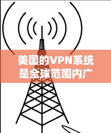 美国的VPN系统是全球范围内广泛使用的网络服务,提供了安全、隐私和高效的信息传输服务。这些VPN平台主要服务于美国国内用户和一些关键的国际机构。以下是一些美国VPN的主要服务和平台