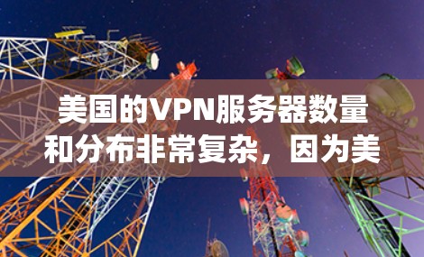 美国的VPN服务器数量和分布非常复杂,因为美国是一个网络安全强国,网络服务提供商(如AT&T、Verizon、VOD)可能会在特定的网络资源上部署这些服务器。以下是一些相关信息