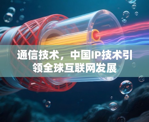 通信技术,中国IP技术引领全球互联网发展