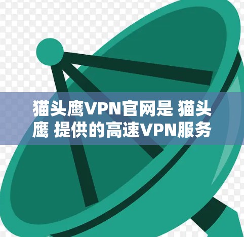 猫头鹰VPN官网是 猫头鹰 提供的高速VPN服务，用户可以通过以下方式访问