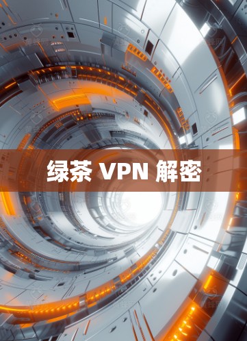 绿茶 VPN 解密 绿茶 VPN 解密