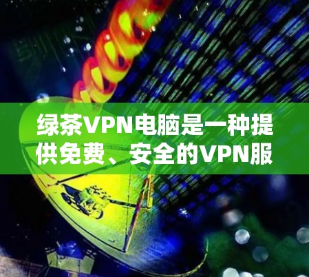 绿茶VPN电脑是一种提供免费、安全的VPN服务的电脑设备，通常通过使用VPN软件（如Windows VPN或macOS VPN）连接到互联网。以下是使用绿茶VPN电脑的步骤和建议