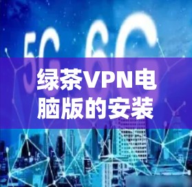 绿茶VPN电脑版的安装和使用步骤如下 绿茶VPN电脑版的安装和使用步骤如下