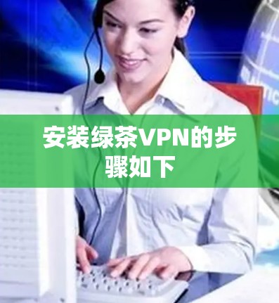 安装绿茶VPN的步骤如下 安装绿茶VPN的步骤如下