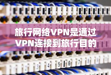旅行网络VPN是通过VPN连接到旅行目的地的服务器,用于在线观看内容的网络服务。以下是一些关键点和建议,帮助你更好地理解和使用旅行网络VPN 旅行网络VPN是通过VPN连接到旅行目的地的服务器,用于在线观看内容的网络服务。以下是一些关键点和建议,帮助你更好地理解和使用旅行网络VPN