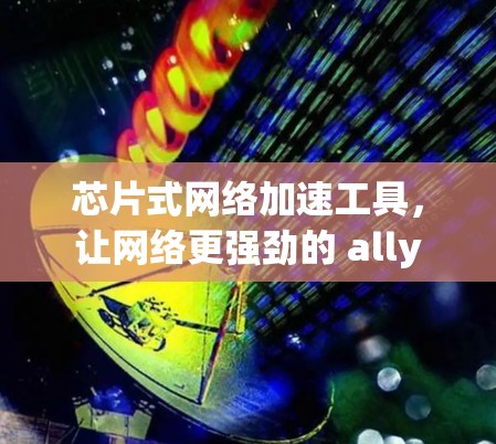 芯片式网络加速工具,让网络更强劲的 ally