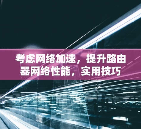 考虑网络加速,提升路由器网络性能,实用技巧 考虑网络加速,提升路由器网络性能,实用技巧
