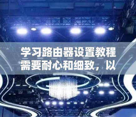 学习路由器设置教程需要耐心和细致,以下是逐步指南
