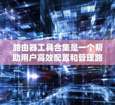 路由器工具合集是一个帮助用户高效配置和管理路由器及网络设备的工具集合。以下是一个逐步的学习计划,涵盖网络设备的管理、命令使用以及自动化配置