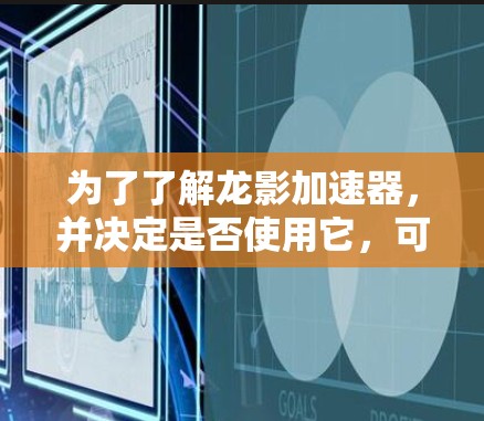 为了了解龙影加速器,并决定是否使用它,可以按照以下步骤进行