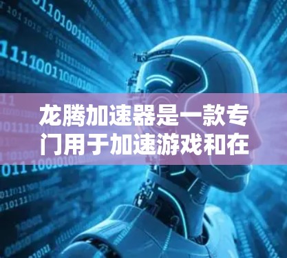 龙腾加速器是一款专门用于加速游戏和在线游戏的软件，可以帮助你在没有下载加速器的情况下，直接将游戏加载到你的设备上，从而避免卡顿和延迟。以下是一些关于龙腾加速器和如何使用它的一些关键信息