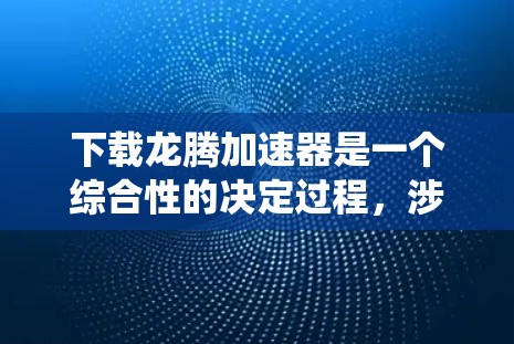 下载龙腾加速器是一个综合性的决定过程,涉及多个因素需要考虑。以下是一个系统化的指南,帮助您做出明智的选择