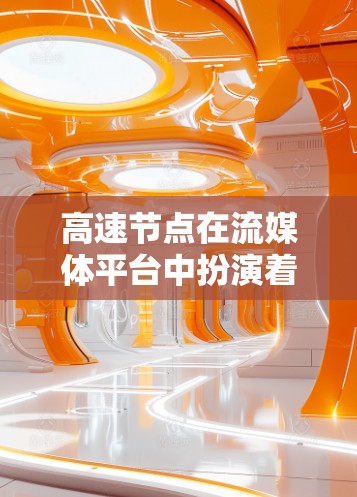 高速节点在流媒体平台中扮演着关键角色,确保流媒体内容的高效传输和流畅运行。以下是对高速节点的详细总结