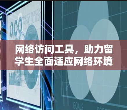 网络访问工具,助力留学生全面适应网络环境 网络访问工具,助力留学生全面适应网络环境