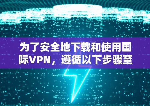 为了安全地下载和使用国际VPN,遵循以下步骤至关重要