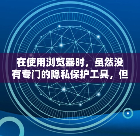 在使用浏览器时,虽然没有专门的隐私保护工具,但可以采取以下步骤来保护隐私 在使用浏览器时,虽然没有专门的隐私保护工具,但可以采取以下步骤来保护隐私