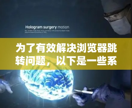 为了有效解决浏览器跳转问题,以下是一些系统性的步骤和建议 为了有效解决浏览器跳转问题,以下是一些系统性的步骤和建议