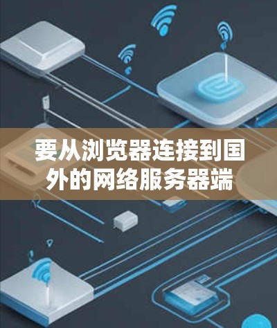 要从浏览器连接到国外的网络服务器端,您可以按照以下步骤进行操作 要从浏览器连接到国外的网络服务器端,您可以按照以下步骤进行操作