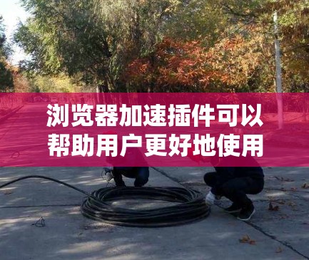 浏览器加速插件可以帮助用户更好地使用浏览器,减少延迟和加载时间。以下是几种常见的浏览器加速插件及其使用方法