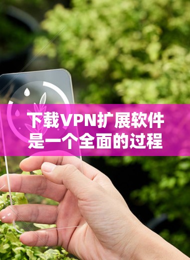 下载VPN扩展软件是一个全面的过程,涉及技术、安全和配置的多个方面。以下是一个清晰的步骤指南,帮助你顺利完成下载和安装