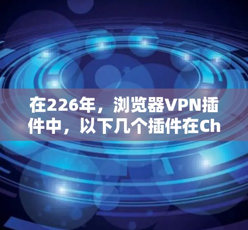 在226年,浏览器VPN插件中,以下几个插件在Chrome扩展排行中表现突出,凭借其高效性和安全性,成为用户推荐的首选