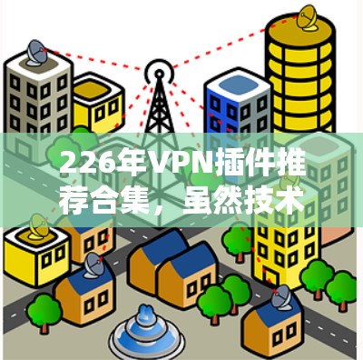 226年VPN插件推荐合集,虽然技术发展迅速,但总体趋势仍然指向更安全、兼容性更强、性能更优的解决方案。以下是一些推荐的 VPN 插件,涵盖了226年最新技术,适合不同需求的用户