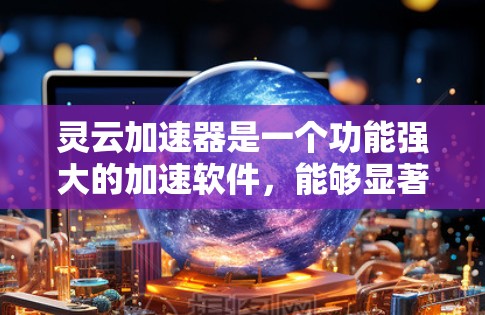 灵云加速器是一个功能强大的加速软件,能够显著提升电脑性能,尤其适用于处理复杂任务和多任务处理,以及加速游戏和视频编辑。以下是对灵云加速器的详细介绍