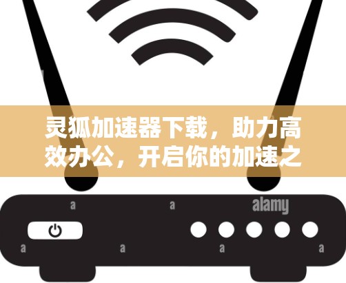 灵狐加速器下载,助力高效办公,开启你的加速之旅 灵狐加速器下载,助力高效办公,开启你的加速之旅