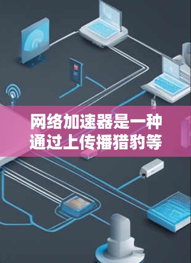 网络加速器是一种通过上传播猎豹等视频流媒体平台的服务器来加速下载和播放流媒体的工具。它可以帮助您更高效地下载和播放流媒体，特别是对于喜欢流媒体的人。以下是关于如何使用网络加速器加速流媒体的详细步骤