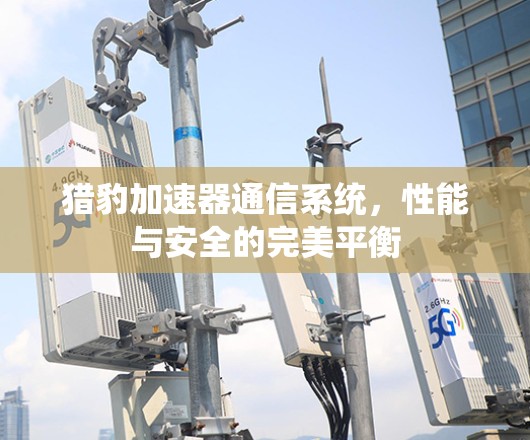 猎豹加速器通信系统，性能与安全的完美平衡