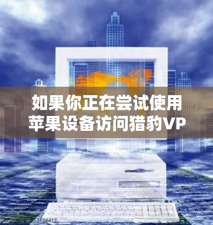 如果你正在尝试使用苹果设备访问猎豹VPN,可能会受到苹果对VPN服务的限制。以下是几种可能的解决方案 如果你正在尝试使用苹果设备访问猎豹VPN,可能会受到苹果对VPN服务的限制。以下是几种可能的解决方案