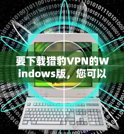要下载猎豹VPN的Windows版,您可以按照以下步骤操作