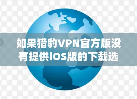 如果猎豹VPN官方版没有提供iOS版的下载选项,建议您考虑购买第三方VPN软件,例如Vogogo、ProtonVPN等,这些软件通常提供iOS版本,并且是第三方 trusted来源