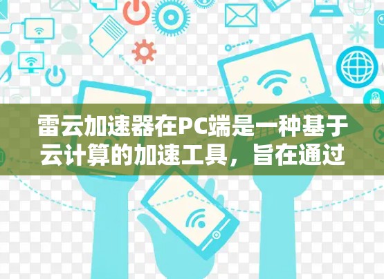 雷云加速器在PC端是一种基于云计算的加速工具，旨在通过网络连接到云端资源，加速用户在本地计算机上执行的任务。以下是对雷云加速器在PC端的详细介绍