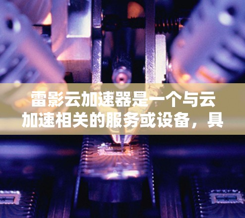 雷影云加速器是一个与云加速相关的服务或设备,具体信息可能因平台而异。如果您指的是云加速器或云存储加速,则可以参考以下几点信息
