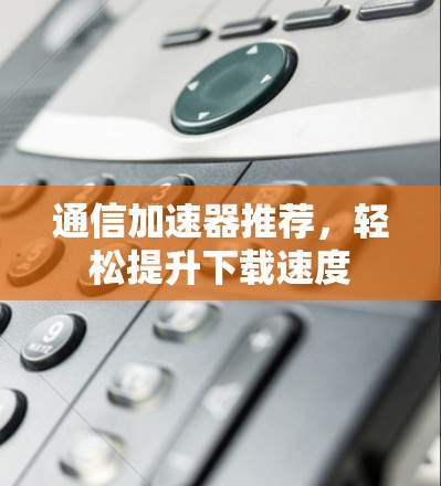 通信加速器推荐,轻松提升下载速度 通信加速器推荐,轻松提升下载速度