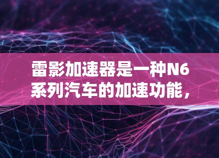 雷影加速器是一种N6系列汽车的加速功能,通过调整档位和速度设置,可以实现提升速度和动力的加速模式。以下是雷影加速器高速模式的详细介绍 雷影加速器是一种N6系列汽车的加速功能,通过调整档位和速度设置,可以实现提升速度和动力的加速模式。以下是雷影加速器高速模式的详细介绍