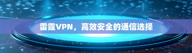 雷霆VPN,高效安全的通信选择 雷霆VPN,高效安全的通信选择