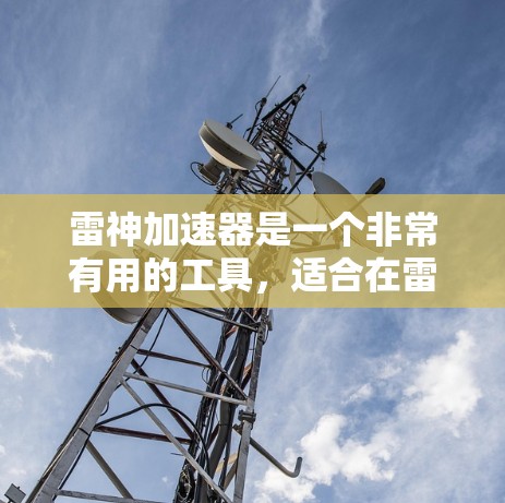 雷神加速器是一个非常有用的工具,适合在雷神等高难度游戏中使用,能够显著提升游戏的流畅度和控制感。以下是对雷神加速器的评测和使用建议 雷神加速器是一个非常有用的工具,适合在雷神等高难度游戏中使用,能够显著提升游戏的流畅度和控制感。以下是对雷神加速器的评测和使用建议
