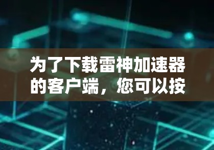 为了下载雷神加速器的客户端,您可以按照以下步骤操作 为了下载雷神加速器的客户端,您可以按照以下步骤操作